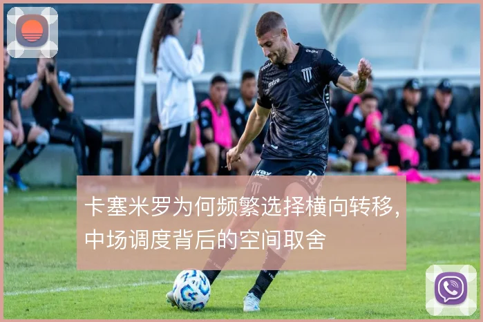 卡塞米罗为何频繁选择横向转移，中场调度背后的空间取舍