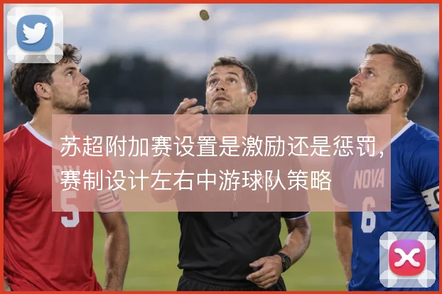 苏超附加赛设置是激励还是惩罚，赛制设计左右中游球队策略