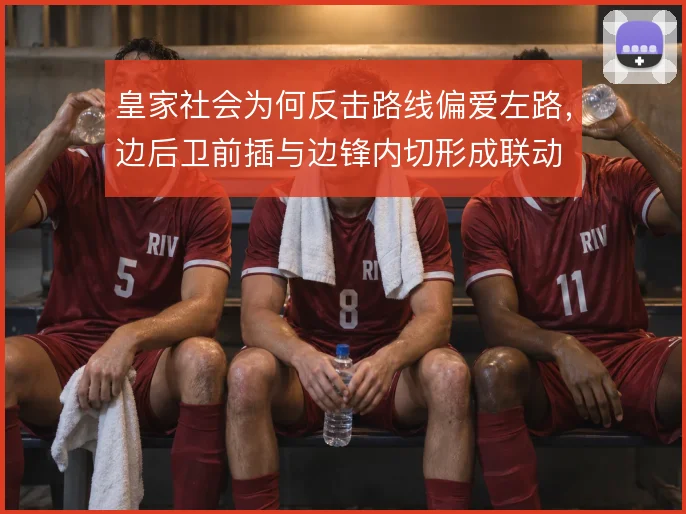 皇家社会为何反击路线偏爱左路,边后卫前插与边锋内切形成联动