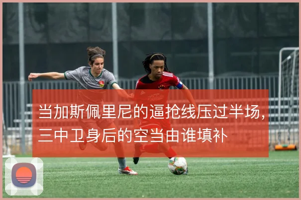 当加斯佩里尼的逼抢线压过半场，三中卫身后的空当由谁填补