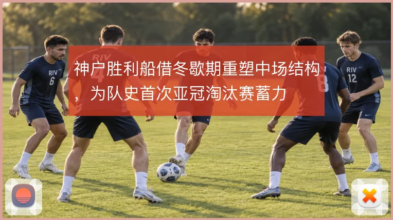 神户胜利船借冬歇期重塑中场结构,为队史首次亚冠淘汰赛蓄力