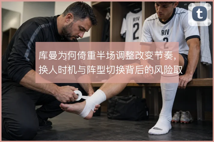 库曼为何倚重半场调整改变节奏,换人时机与阵型切换背后的风险取舍