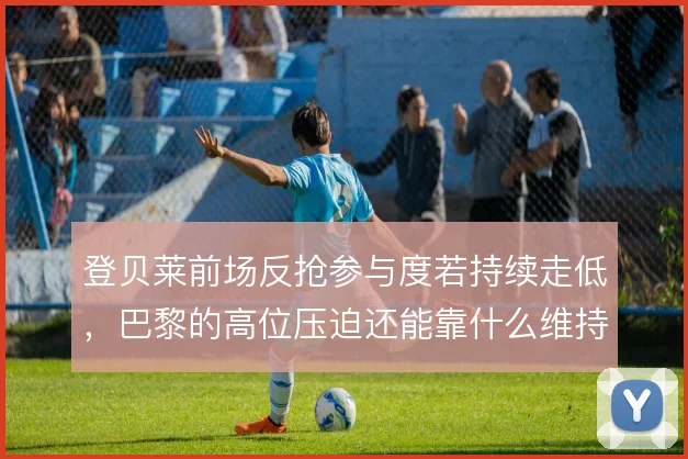 登贝莱前场反抢参与度若持续走低，巴黎的高位压迫还能靠什么维持强度