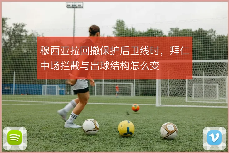 穆西亚拉回撤保护后卫线时，拜仁中场拦截与出球结构怎么变