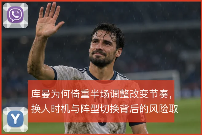 库曼为何倚重半场调整改变节奏，换人时机与阵型切换背后的风险取舍