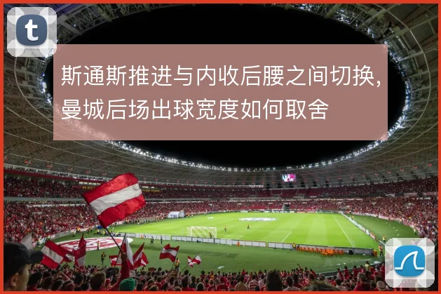 斯通斯推进与内收后腰之间切换,曼城后场出球宽度如何取舍