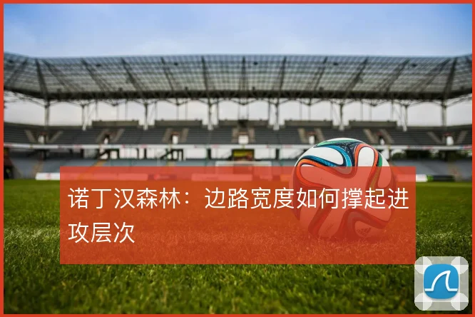 诺丁汉森林：边路宽度如何撑起进攻层次