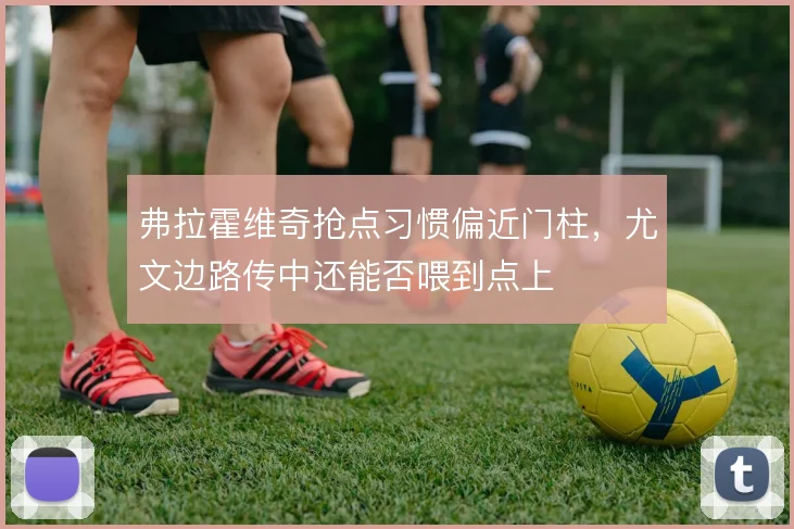 弗拉霍维奇抢点习惯偏近门柱，尤文边路传中还能否喂到点上