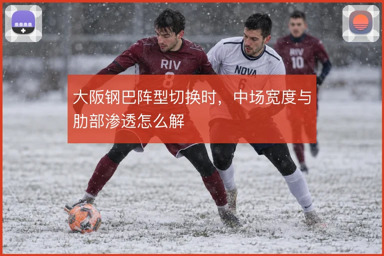 大阪钢巴阵型切换时，中场宽度与肋部渗透怎么解