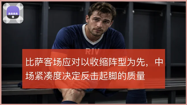 比萨客场应对以收缩阵型为先，中场紧凑度决定反击起脚的质量