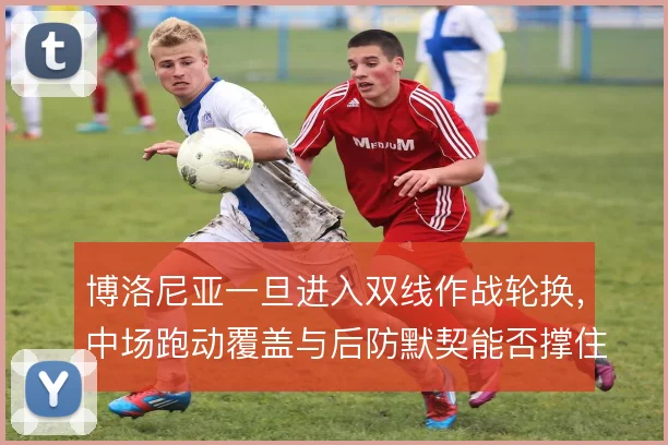 博洛尼亚一旦进入双线作战轮换，中场跑动覆盖与后防默契能否撑住