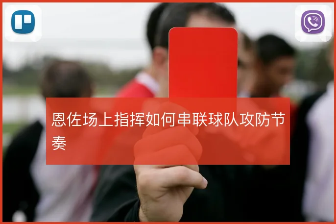 恩佐场上指挥如何串联球队攻防节奏
