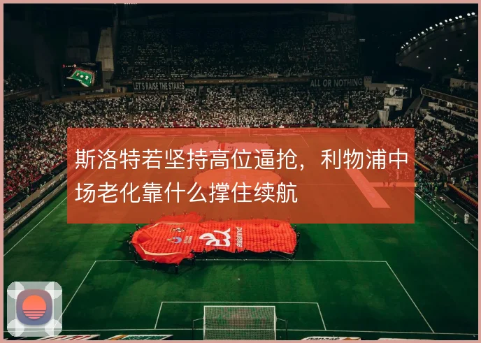 斯洛特若坚持高位逼抢，利物浦中场老化靠什么撑住续航