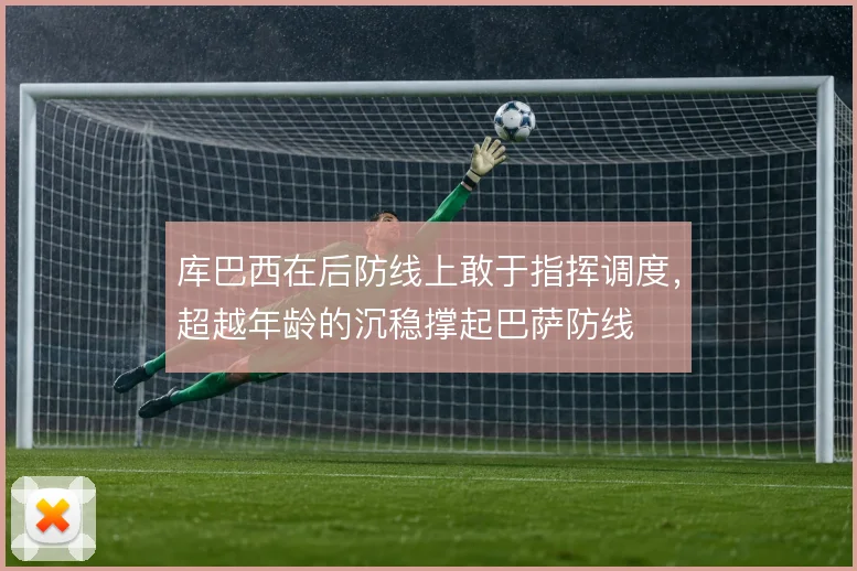 库巴西在后防线上敢于指挥调度，超越年龄的沉稳撑起巴萨防线
