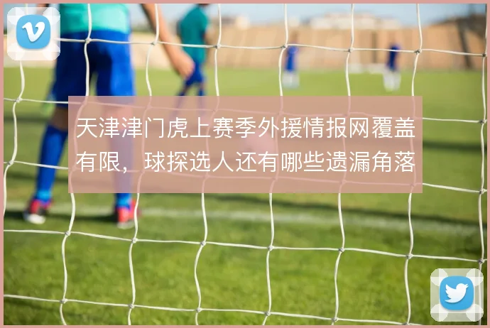 天津津门虎上赛季外援情报网覆盖有限，球探选人还有哪些遗漏角落