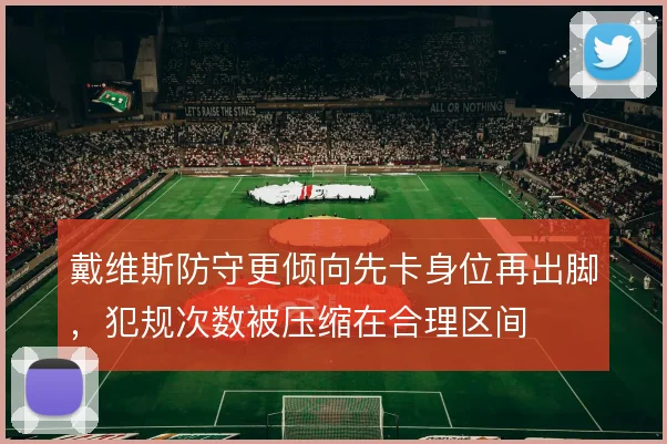 戴维斯防守更倾向先卡身位再出脚，犯规次数被压缩在合理区间