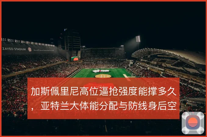 加斯佩里尼高位逼抢强度能撑多久，亚特兰大体能分配与防线身后空当