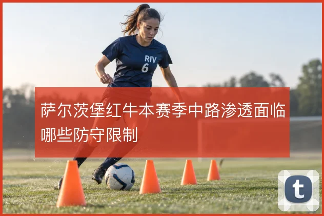 萨尔茨堡红牛本赛季中路渗透面临哪些防守限制