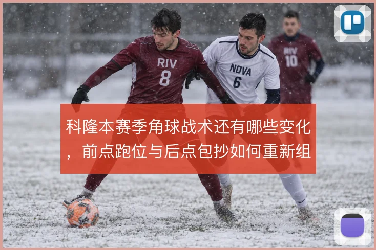 科隆本赛季角球战术还有哪些变化,前点跑位与后点包抄如何重新组合