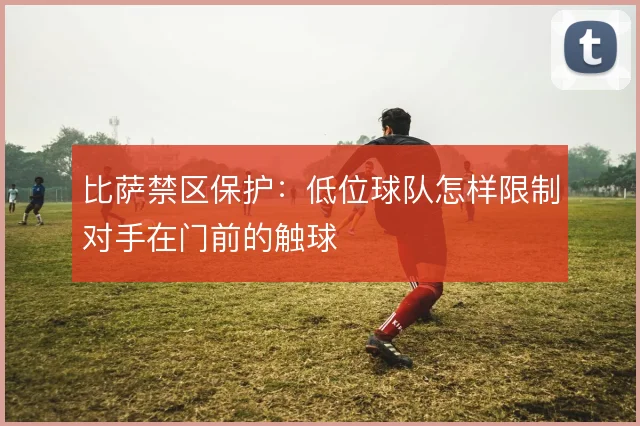 比萨禁区保护:低位球队怎样限制对手在门前的触球