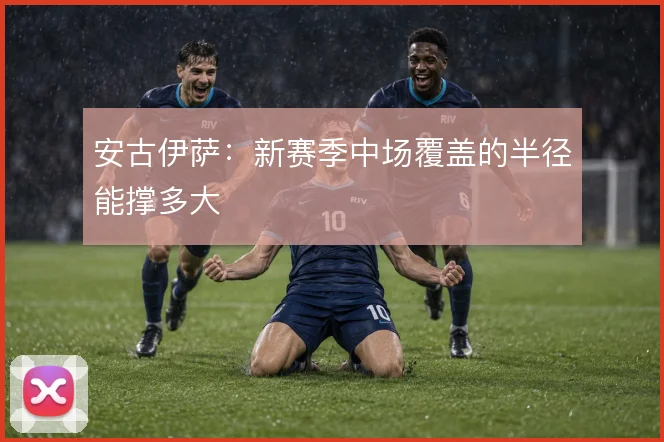 安古伊萨：新赛季中场覆盖的半径能撑多大