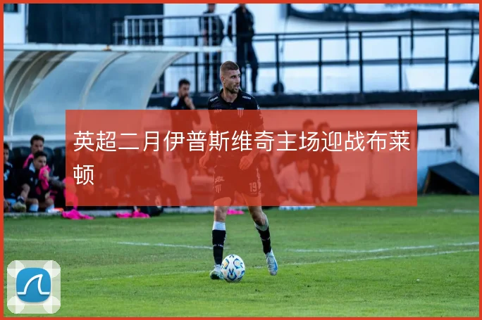 英超二月伊普斯维奇主场迎战布莱顿