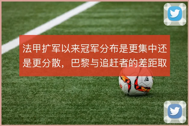 法甲扩军以来冠军分布是更集中还是更分散，巴黎与追赶者的差距取舍