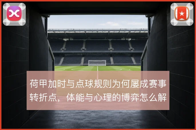 荷甲加时与点球规则为何屡成赛事转折点，体能与心理的博弈怎么解