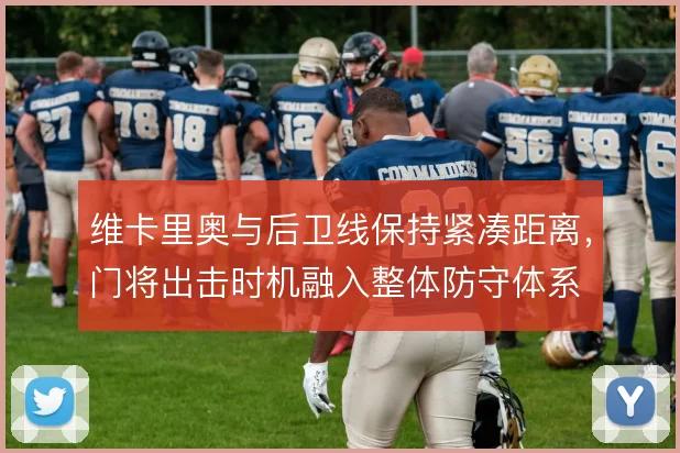 维卡里奥与后卫线保持紧凑距离，门将出击时机融入整体防守体系