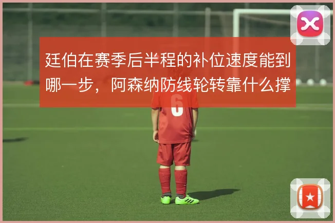 廷伯在赛季后半程的补位速度能到哪一步，阿森纳防线轮转靠什么撑住
