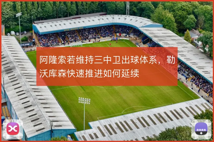 阿隆索若维持三中卫出球体系，勒沃库森快速推进如何延续