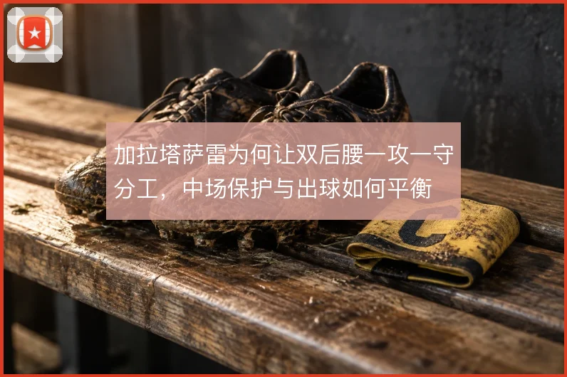 加拉塔萨雷为何让双后腰一攻一守分工，中场保护与出球如何平衡