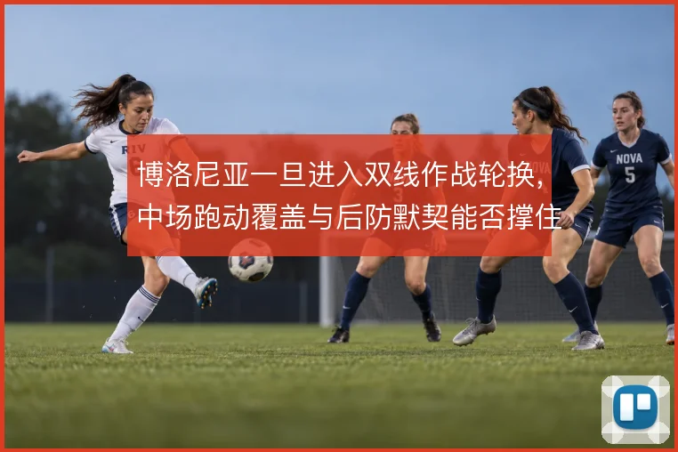 博洛尼亚一旦进入双线作战轮换，中场跑动覆盖与后防默契能否撑住