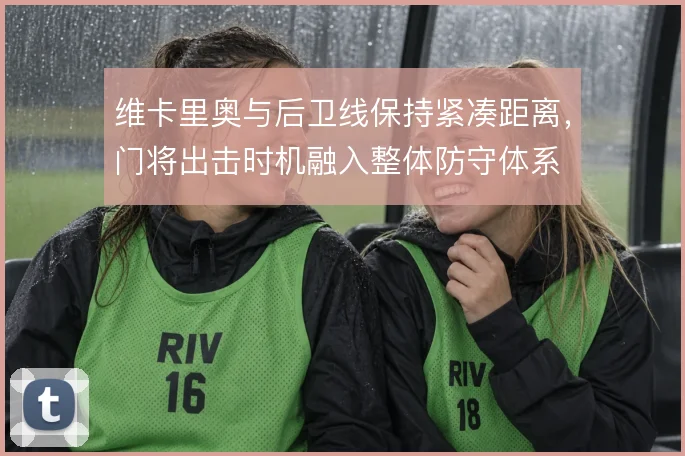 维卡里奥与后卫线保持紧凑距离，门将出击时机融入整体防守体系