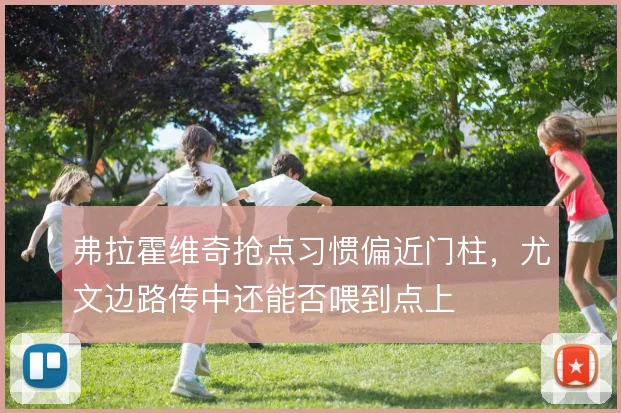 弗拉霍维奇抢点习惯偏近门柱，尤文边路传中还能否喂到点上