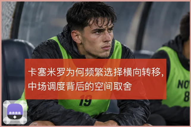 卡塞米罗为何频繁选择横向转移，中场调度背后的空间取舍