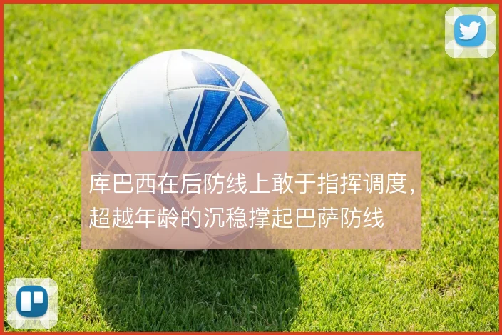 库巴西在后防线上敢于指挥调度,超越年龄的沉稳撑起巴萨防线