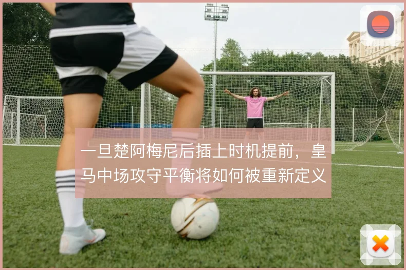 一旦楚阿梅尼后插上时机提前，皇马中场攻守平衡将如何被重新定义