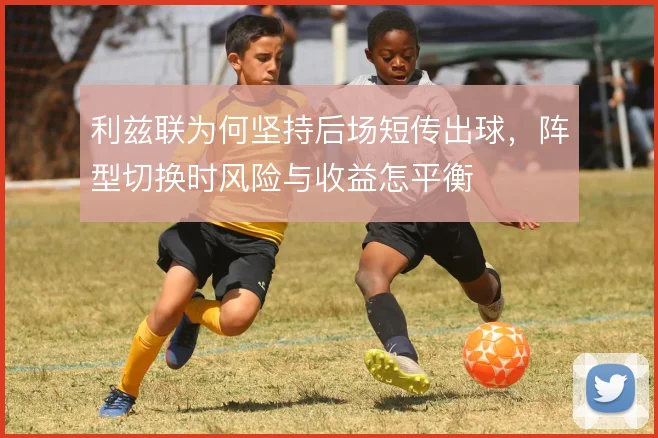 利兹联为何坚持后场短传出球，阵型切换时风险与收益怎平衡