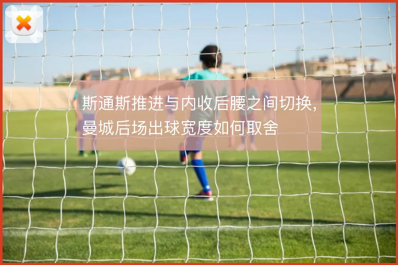 斯通斯推进与内收后腰之间切换,曼城后场出球宽度如何取舍
