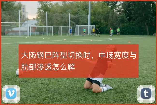 大阪钢巴阵型切换时,中场宽度与肋部渗透怎么解