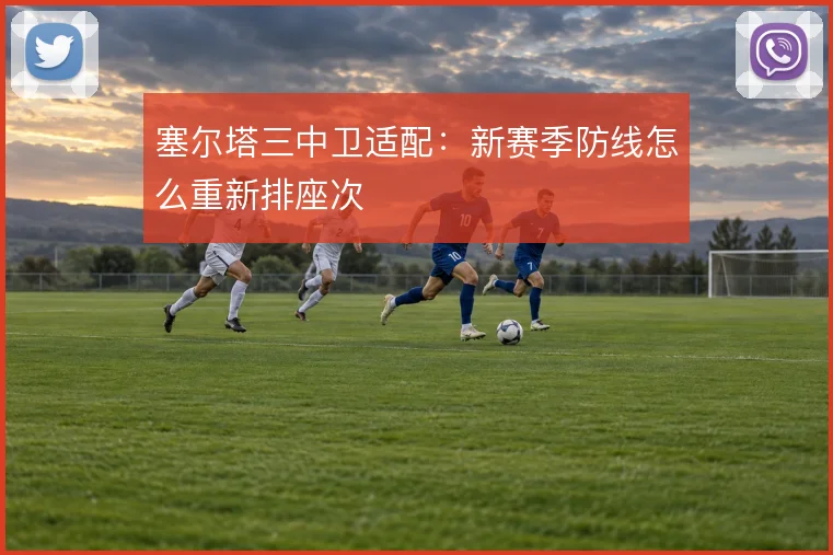 塞尔塔三中卫适配：新赛季防线怎么重新排座次