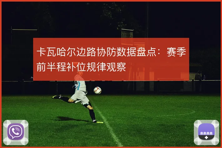 卡瓦哈尔边路协防数据盘点：赛季前半程补位规律观察