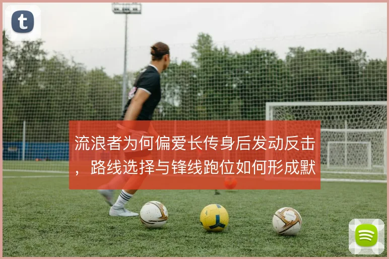 流浪者为何偏爱长传身后发动反击，路线选择与锋线跑位如何形成默契