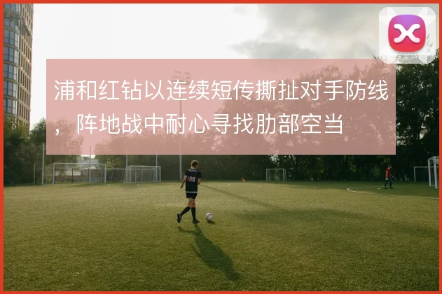 浦和红钻以连续短传撕扯对手防线,阵地战中耐心寻找肋部空当