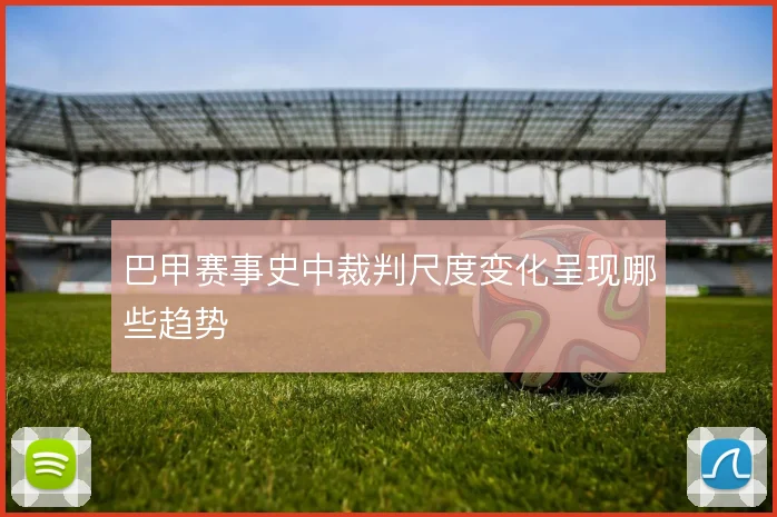 巴甲赛事史中裁判尺度变化呈现哪些趋势