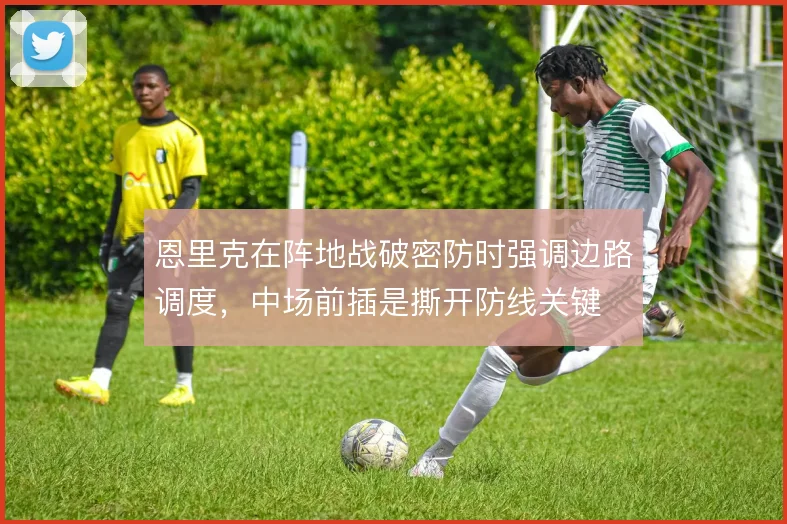 恩里克在阵地战破密防时强调边路调度，中场前插是撕开防线关键
