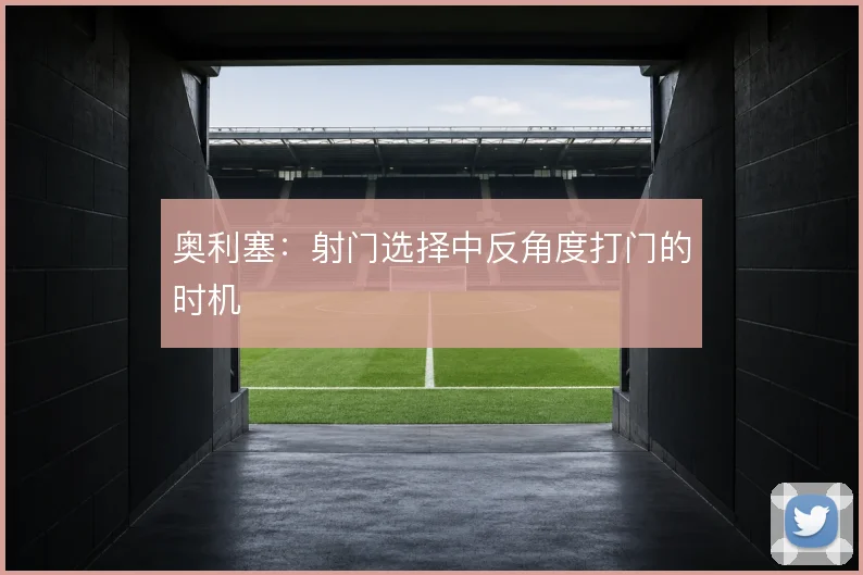 奥利塞：射门选择中反角度打门的时机