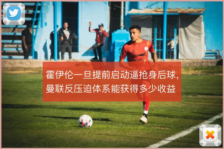 霍伊伦一旦提前启动逼抢身后球，曼联反压迫体系能获得多少收益