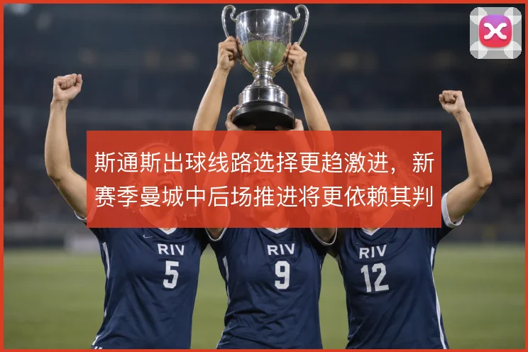 斯通斯出球线路选择更趋激进，新赛季曼城中后场推进将更依赖其判断